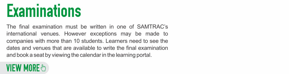 The final examination must be written in one of SAMTRAC's international venues. However exceptions may be made to companies with more than 10 students. Learners need to see the dates and venues that are available to write the final examination and book a seat by viewing the calendar in the learning portal.
